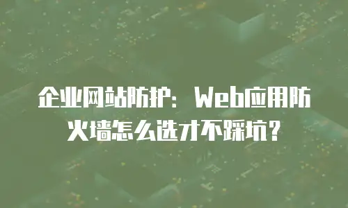 企业网站防护：Web应用防火墙怎么选才不踩坑？