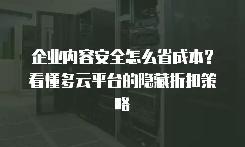 企业内容安全怎么省成本？看懂多云平台的隐藏折扣策略