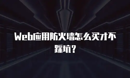 Web应用防火墙怎么买才不踩坑？