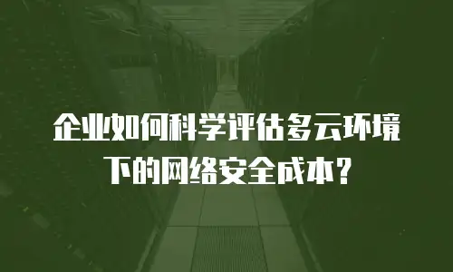 企业如何科学评估多云环境下的网络安全成本？