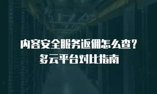 内容安全服务返佣怎么查？多云平台对比指南