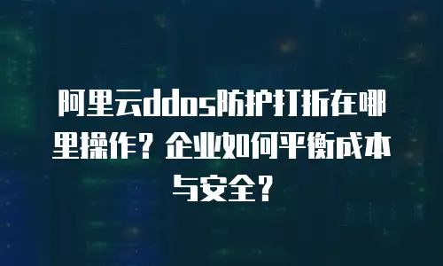 阿里云ddos防护打折在哪里操作？企业如何平衡成本与安全？