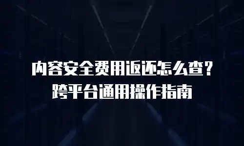 内容安全费用返还怎么查？跨平台通用操作指南