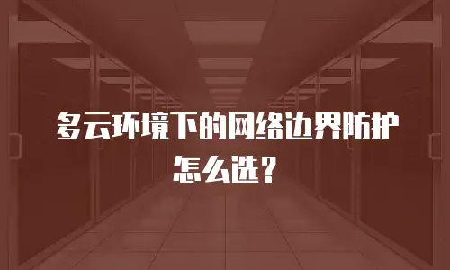 多云环境下的网络边界防护怎么选？