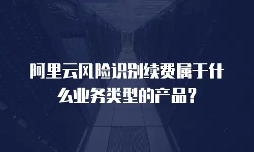 阿里云风险识别续费属于什么业务类型的产品？