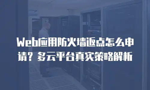 Web应用防火墙返点怎么申请？多云平台真实策略解析