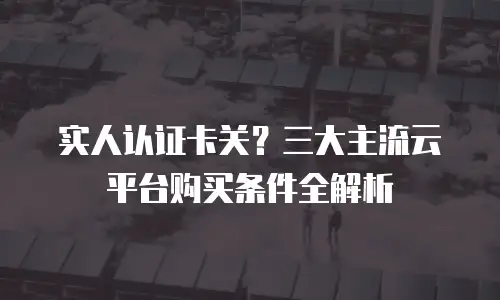 实人认证卡关？三大主流云平台购买条件全解析