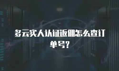 多云实人认证返佣怎么查订单号？