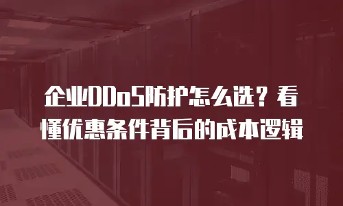 企业DDoS防护怎么选？看懂优惠条件背后的成本逻辑