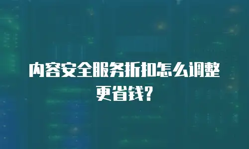 内容安全服务折扣怎么调整更省钱？