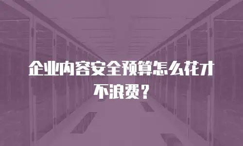企业内容安全预算怎么花才不浪费？