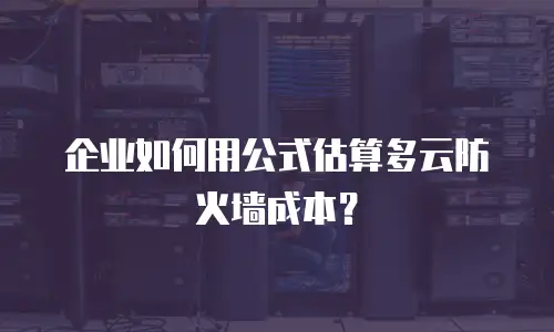 企业如何用公式估算多云防火墙成本？