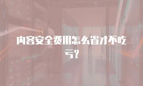 内容安全费用怎么省才不吃亏？