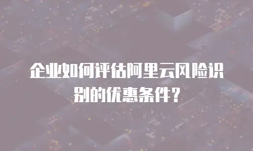 企业如何评估阿里云风险识别的优惠条件？