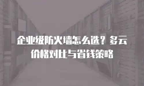 企业级防火墙怎么选？多云价格对比与省钱策略