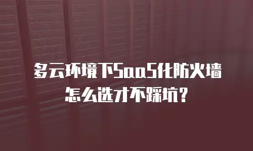 多云环境下SaaS化防火墙怎么选才不踩坑？