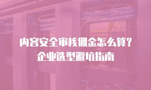 内容安全审核佣金怎么算？企业选型避坑指南