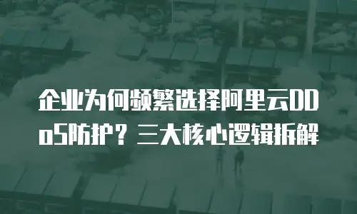 企业为何频繁选择阿里云DDoS防护？三大核心逻辑拆解