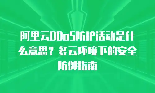 阿里云DDoS防护活动是什么意思？多云环境下的安全防御指南