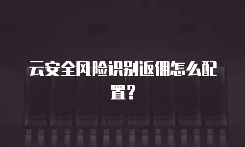 云安全风险识别返佣怎么配置？