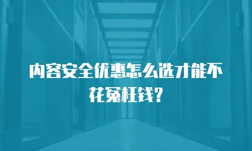 内容安全优惠怎么选才能不花冤枉钱？