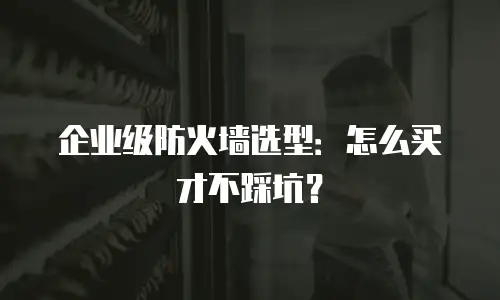 企业级防火墙选型：怎么买才不踩坑？