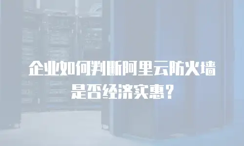 企业如何判断阿里云防火墙是否经济实惠？