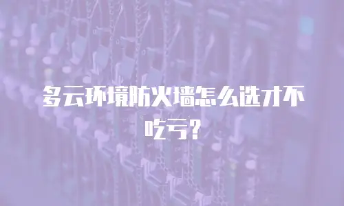 多云环境防火墙怎么选才不吃亏？