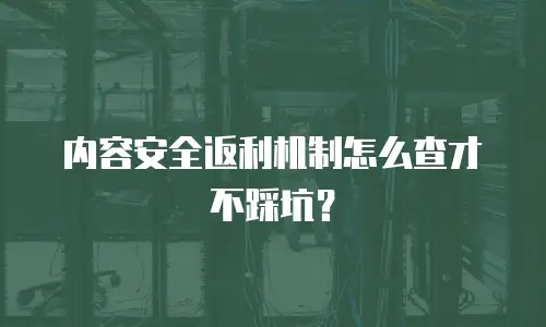 内容安全返利机制怎么查才不踩坑？