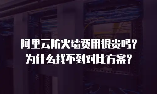 阿里云防火墙费用很贵吗？为什么找不到对比方案？