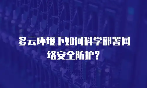 多云环境下如何科学部署网络安全防护？