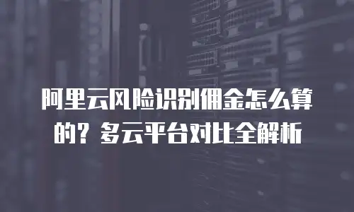 阿里云风险识别佣金怎么算的？多云平台对比全解析