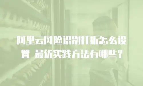 阿里云风险识别打折怎么设置 最优实践方法有哪些？