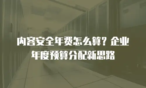 内容安全年费怎么算？企业年度预算分配新思路