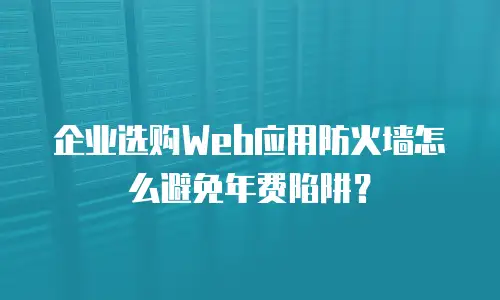 企业选购Web应用防火墙怎么避免年费陷阱？