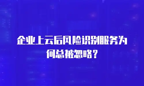 企业上云后风险识别服务为何总被忽略？