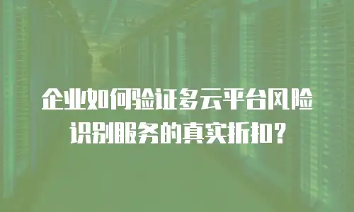 企业如何验证多云平台风险识别服务的真实折扣？