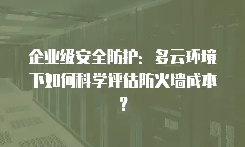 企业级安全防护：多云环境下如何科学评估防火墙成本？