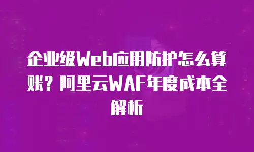 企业级Web应用防护怎么算账？阿里云WAF年度成本全解析