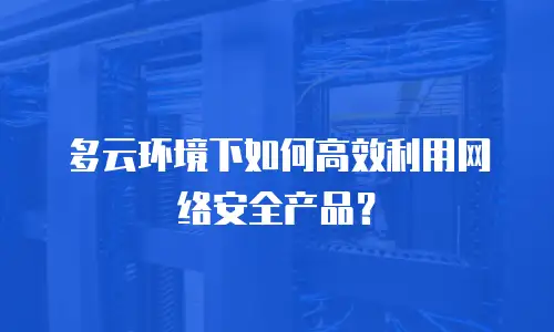 多云环境下如何高效利用网络安全产品？