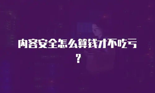 内容安全怎么算钱才不吃亏？