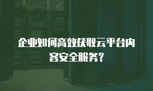 企业如何高效获取云平台内容安全服务？