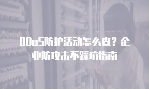 DDoS防护活动怎么查？企业防攻击不踩坑指南