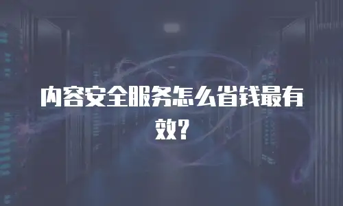 内容安全服务怎么省钱最有效？