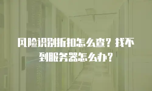 风险识别折扣怎么查？找不到服务器怎么办？