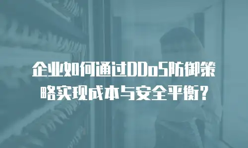 企业如何通过DDoS防御策略实现成本与安全平衡？