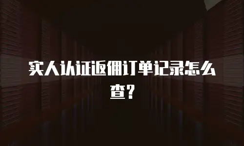 实人认证返佣订单记录怎么查？