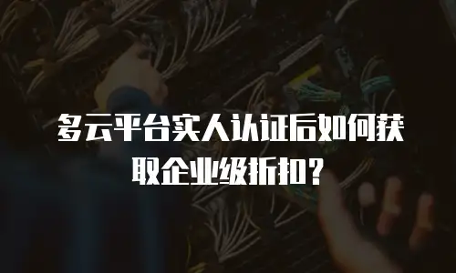 多云平台实人认证后如何获取企业级折扣？