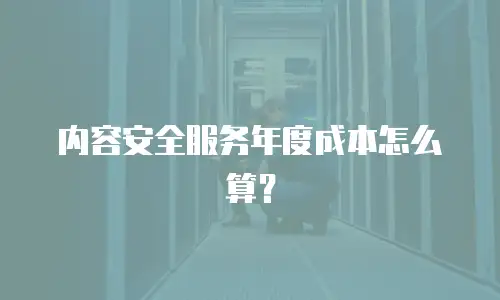 内容安全服务年度成本怎么算？