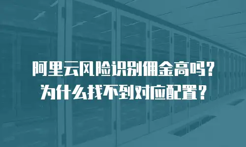 阿里云风险识别佣金高吗？为什么找不到对应配置？